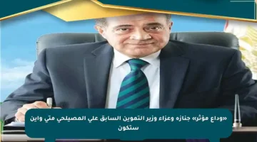 «وداع مؤثر» جنازة وعزاء وزير التموين السابق علي المصيلحي متى وأين ستكون